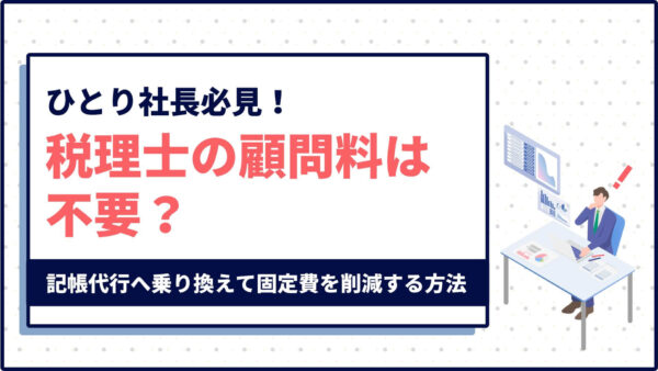 従業員ゼロの「ひとり社長」必見！税理士の顧問料は不要？記帳代行へ乗り換えて固定費を削減する方法