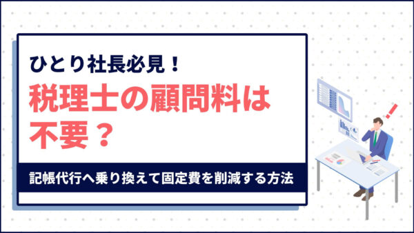 従業員ゼロの「ひとり社長」必見！税理士の顧問料は不要？記帳代行へ乗り換えて固定費を削減する方法