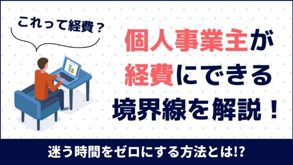「これって経費？」個人事業主が経費にできる境界線を解説！迷う時間をゼロにする方法とは